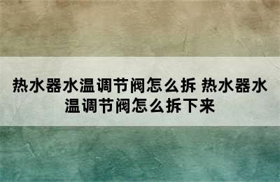 热水器水温调节阀怎么拆 热水器水温调节阀怎么拆下来